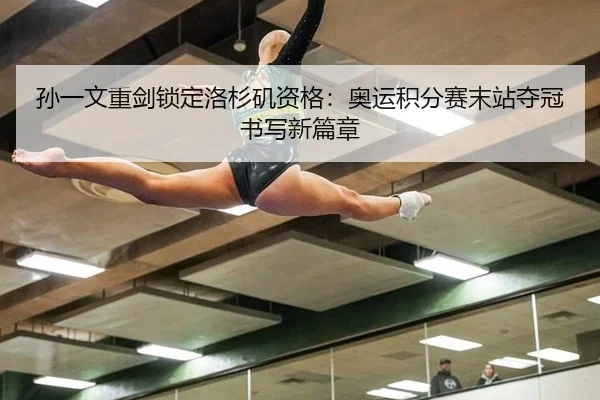 孙一文重剑锁定洛杉矶资格：奥运积分赛末站夺冠书写新篇章