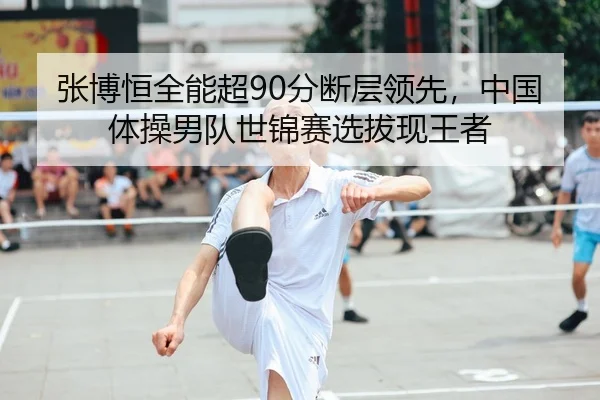 张博恒全能超90分断层领先，中国体操男队世锦赛选拔现王者