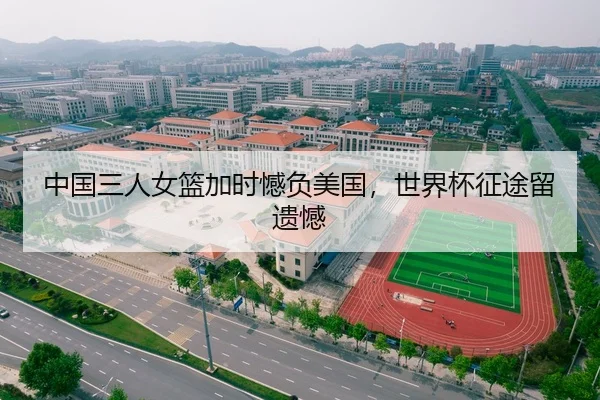 中国三人女篮加时憾负美国，世界杯征途留遗憾
